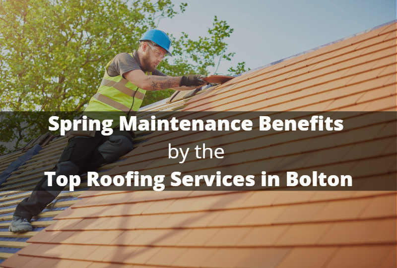 Spring Maintenance Benefits by the Top Roofing Services in Bolton
