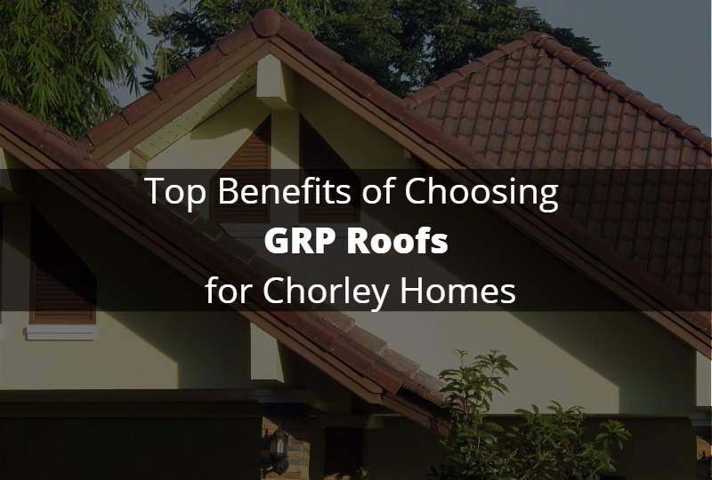 Top Benefits of Choosing GRP Roofs for Chorley Homes
